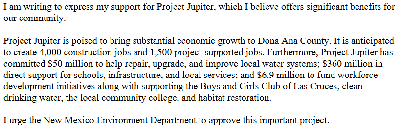 Image of the Spammed Comment that states "I am writing to express my support for Project Jupiter, which I believe offers significant benefits for our community. Project Jupiter is poised to bring substantial economic growth to Dona Ana County. It is anticipated to create 4,000 construction jobs and 1,500 project-supported jobs. Furthermore, Project Jupiter has committed $50 million to help repair, upgrade, and improve local water systems; $360 million in direct support for schools, infrastructure, and local services; and $6.9 million to fund workforce development initiatives along with supporting the Boys and Girls Club of Las Cruces, clean drinking water, the local community college, and habitat restoration. I urge the New Mexico Environment Department to approve this important project."